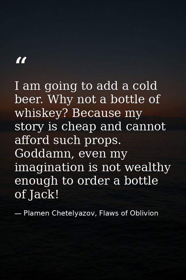 I am going to add a cold beer. Why not a bottle of whiskey? Because my story is cheap and cannot afford such props. Godd — Plamen Chetelyazov, Flaws of Oblivion
