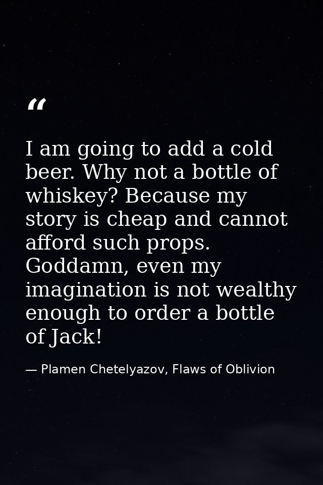 I am going to add a cold beer. Why not a bottle of whiskey? Because my story is cheap and cannot afford such props. Godd — Plamen Chetelyazov, Flaws of Oblivion