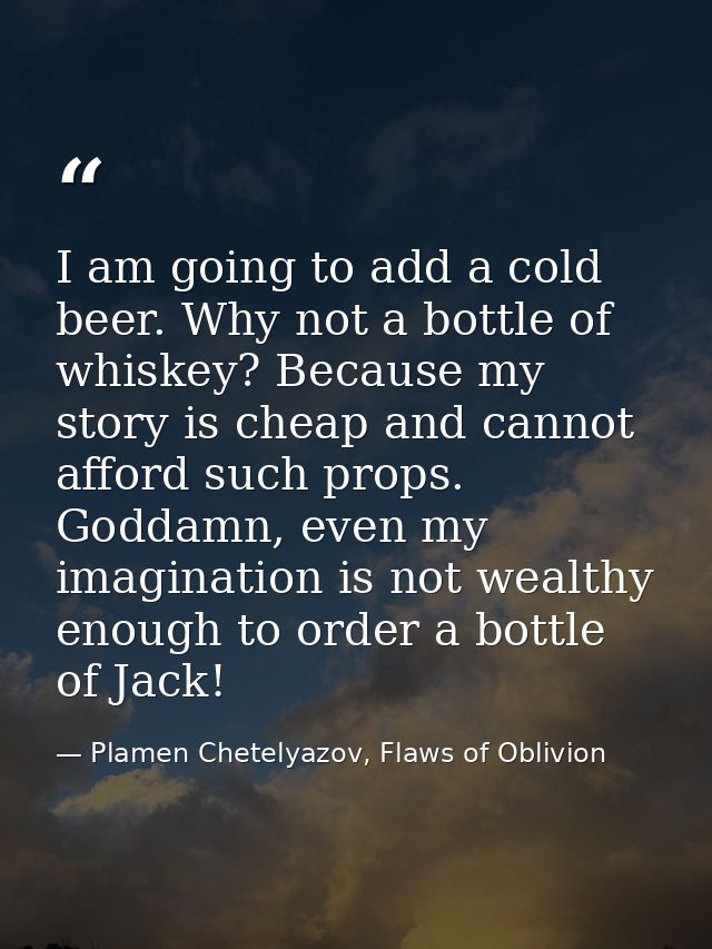 I am going to add a cold beer. Why not a bottle of whiskey? Because my story is cheap and cannot afford such props. Godd — Plamen Chetelyazov, Flaws of Oblivion