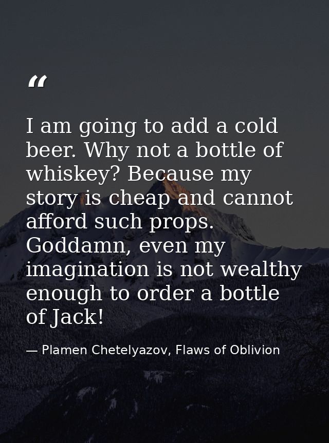 I am going to add a cold beer. Why not a bottle of whiskey? Because my story is cheap and cannot afford such props. Godd — Plamen Chetelyazov, Flaws of Oblivion