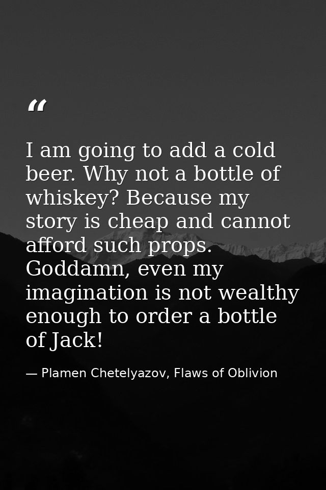 I am going to add a cold beer. Why not a bottle of whiskey? Because my story is cheap and cannot afford such props. Godd — Plamen Chetelyazov, Flaws of Oblivion