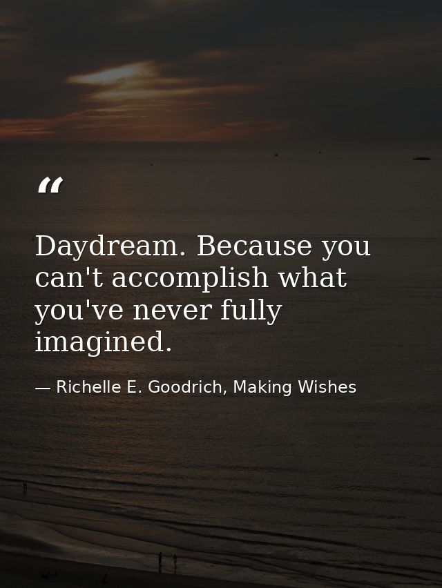 Daydream. Because you can't accomplish what you've never fully imagined. — Richelle E. Goodrich, Making Wishes