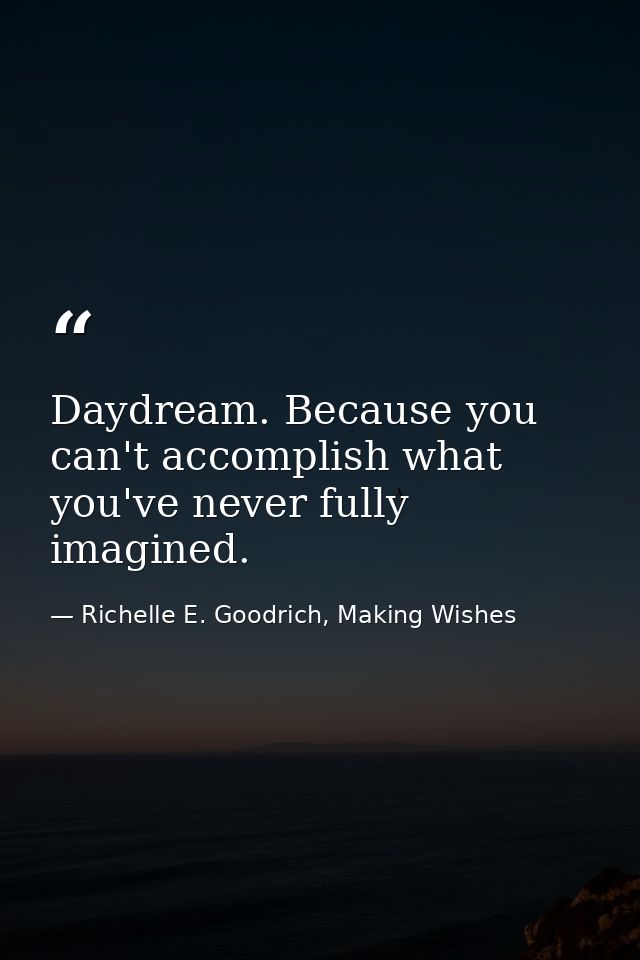 Daydream. Because you can't accomplish what you've never fully imagined. — Richelle E. Goodrich, Making Wishes