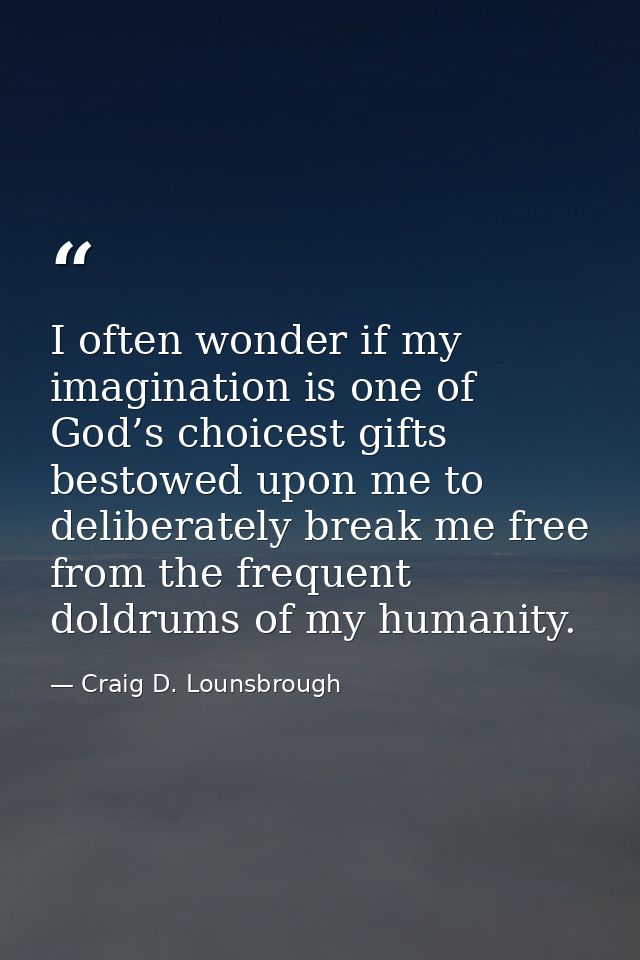 I often wonder if my imagination is one of God’s choicest gifts bestowed upon me to deliberately break me free from the  — Craig D. Lounsbrough