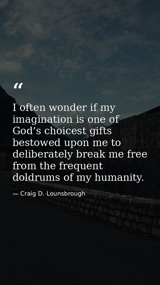 I often wonder if my imagination is one of God’s choicest gifts bestowed upon me to deliberately break me free from the  — Craig D. Lounsbrough