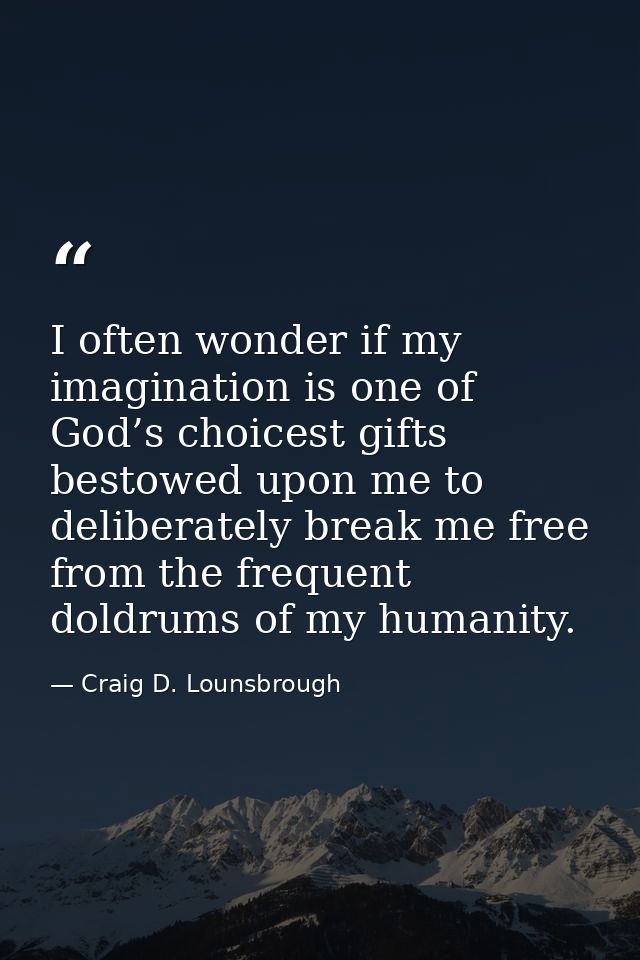 I often wonder if my imagination is one of God’s choicest gifts bestowed upon me to deliberately break me free from the  — Craig D. Lounsbrough