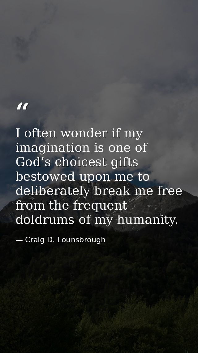 I often wonder if my imagination is one of God’s choicest gifts bestowed upon me to deliberately break me free from the  — Craig D. Lounsbrough