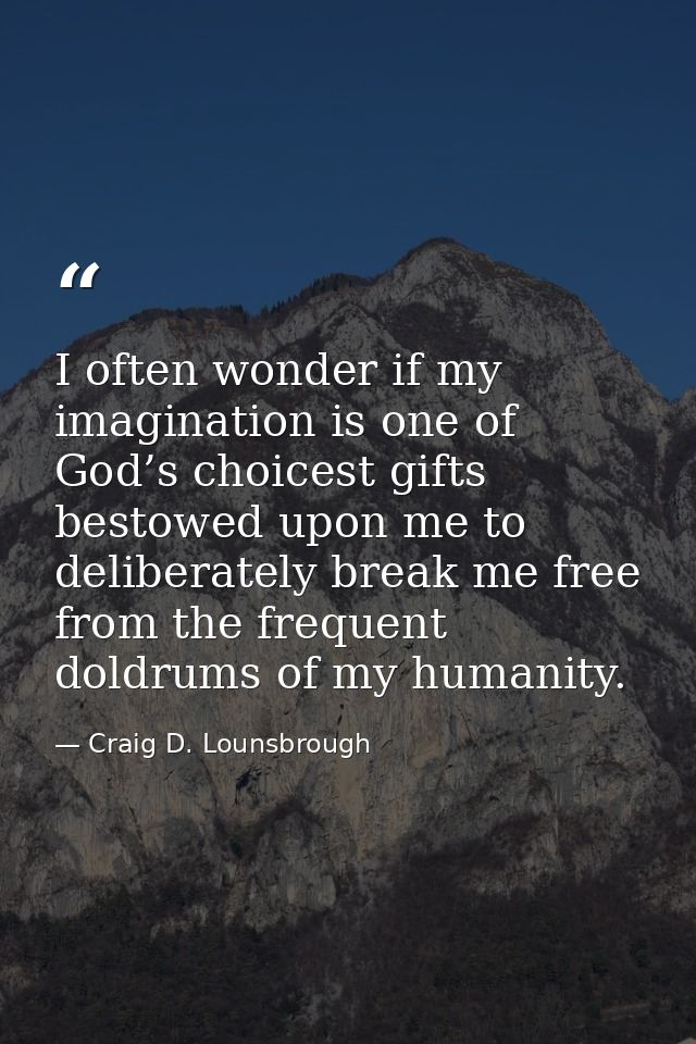 I often wonder if my imagination is one of God’s choicest gifts bestowed upon me to deliberately break me free from the  — Craig D. Lounsbrough