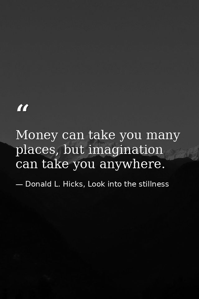 Money can take you many places, but imagination can take you anywhere. — Donald L. Hicks, Look into the stillness