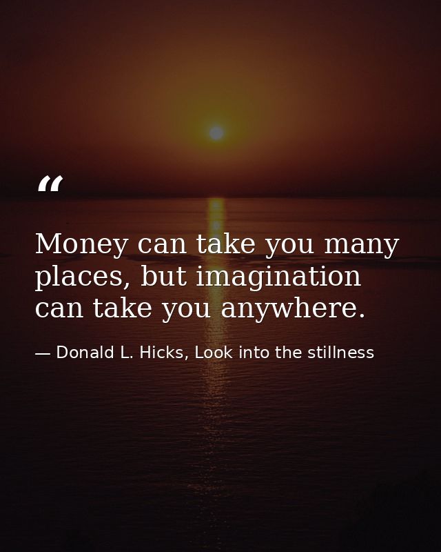 Money can take you many places, but imagination can take you anywhere. — Donald L. Hicks, Look into the stillness