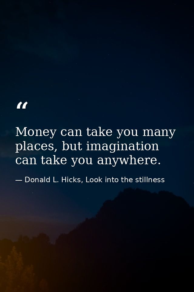 Money can take you many places, but imagination can take you anywhere. — Donald L. Hicks, Look into the stillness