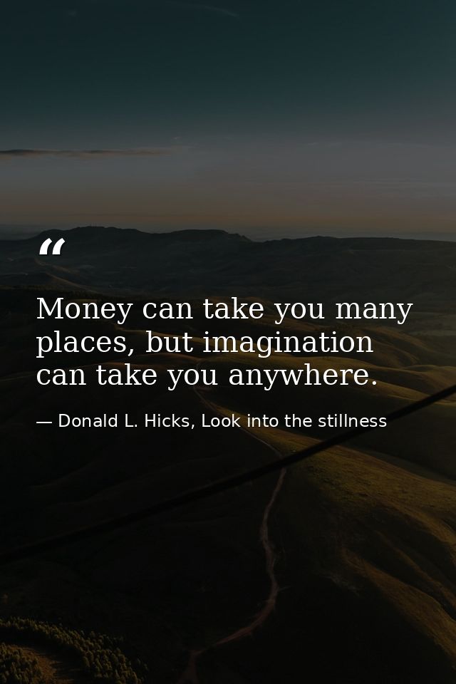 Money can take you many places, but imagination can take you anywhere. — Donald L. Hicks, Look into the stillness
