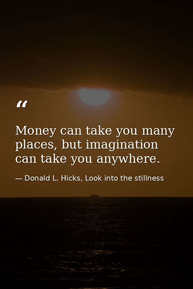 Money can take you many places, but imagination can take you anywhere. — Donald L. Hicks, Look into the stillness