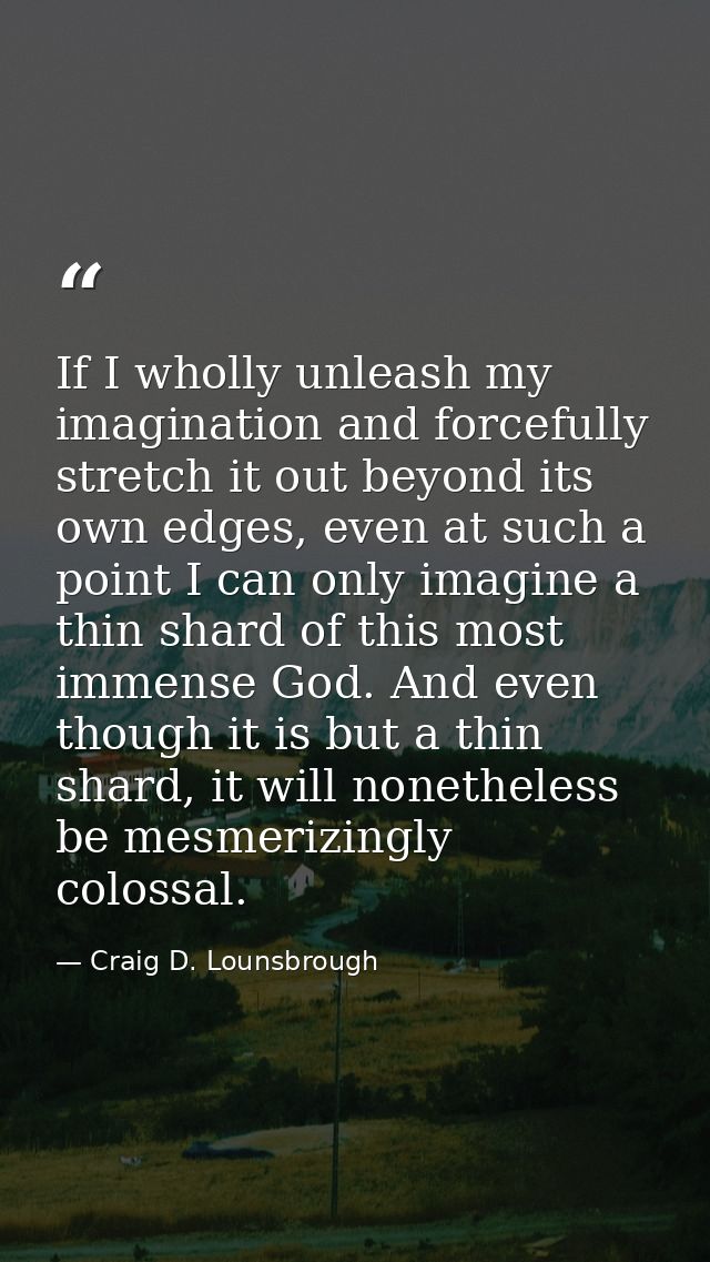 If I wholly unleash my imagination and forcefully stretch it out beyond its own edges, even at such a point I can only i — Craig D. Lounsbrough