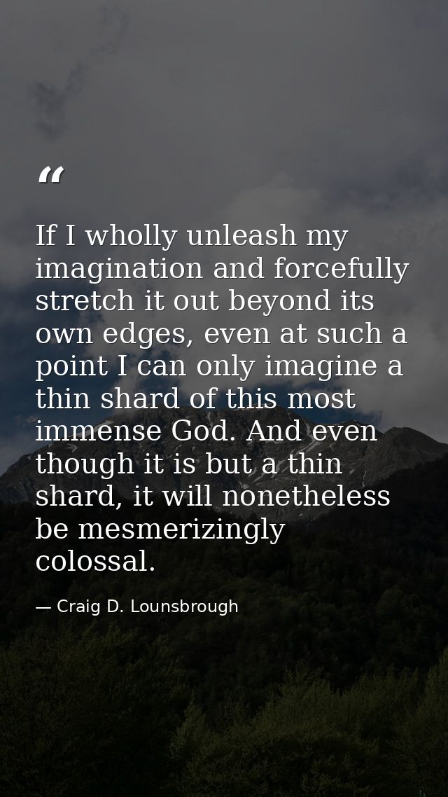 If I wholly unleash my imagination and forcefully stretch it out beyond its own edges, even at such a point I can only i — Craig D. Lounsbrough