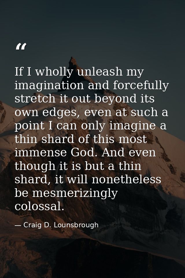 If I wholly unleash my imagination and forcefully stretch it out beyond its own edges, even at such a point I can only i — Craig D. Lounsbrough