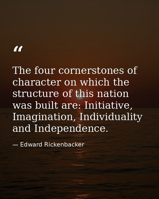 The four cornerstones of character on which the structure of this nation was built are: Initiative, Imagination, Individ — Edward Rickenbacker