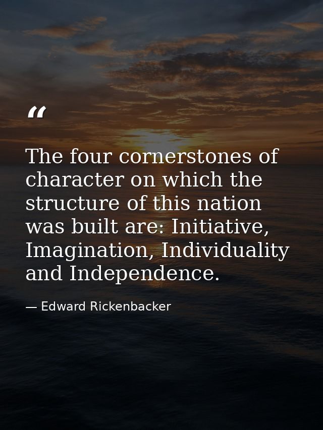 The four cornerstones of character on which the structure of this nation was built are: Initiative, Imagination, Individ — Edward Rickenbacker