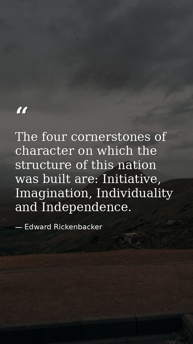 The four cornerstones of character on which the structure of this nation was built are: Initiative, Imagination, Individ — Edward Rickenbacker