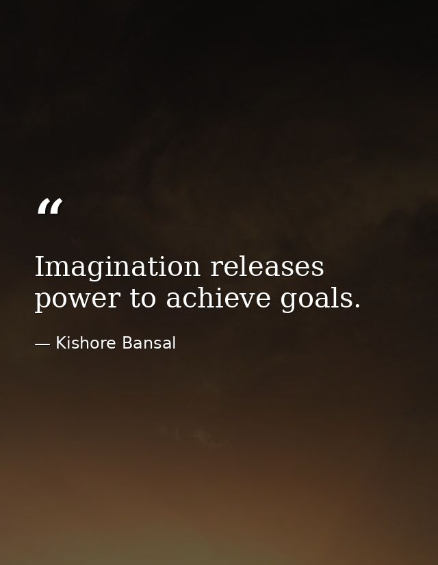 Imagination releases power to achieve goals. — Kishore Bansal