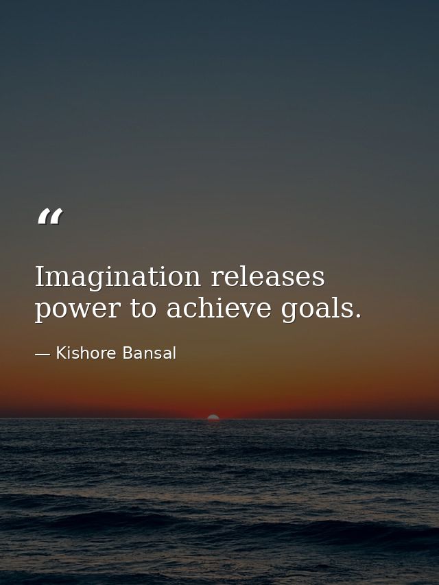 Imagination releases power to achieve goals. — Kishore Bansal