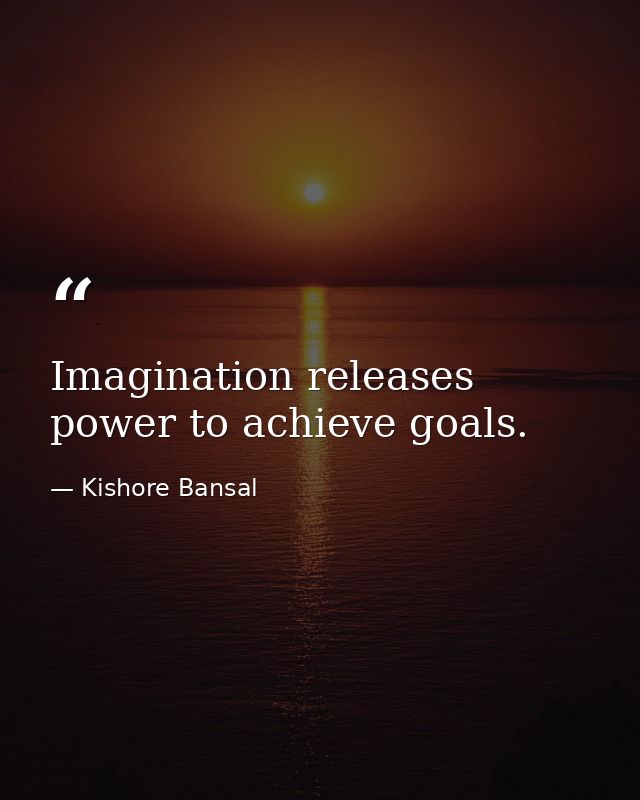 Imagination releases power to achieve goals. — Kishore Bansal