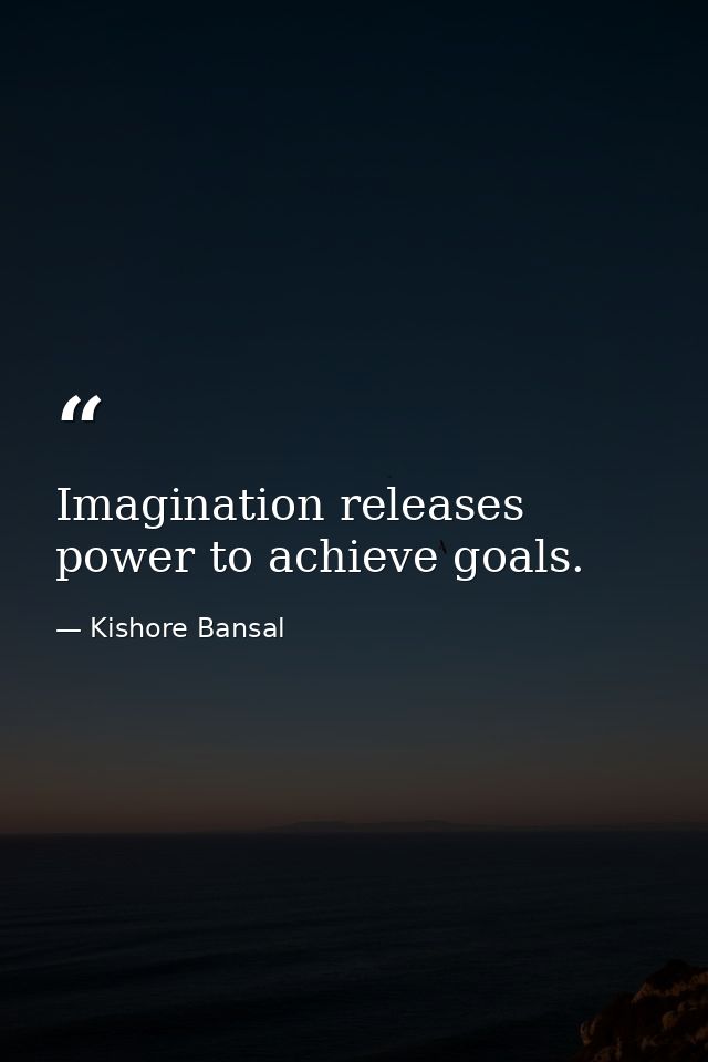 Imagination releases power to achieve goals. — Kishore Bansal