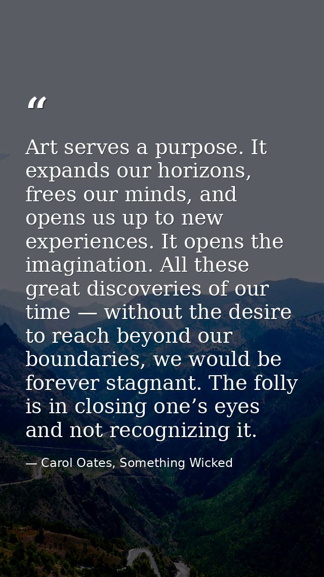 Art serves a purpose. It expands our horizons, frees our minds, and opens us up to new experiences. It opens the imagina — Carol Oates, Something Wicked