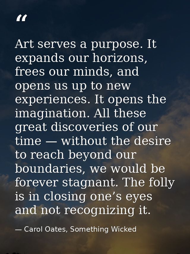 Art serves a purpose. It expands our horizons, frees our minds, and opens us up to new experiences. It opens the imagina — Carol Oates, Something Wicked