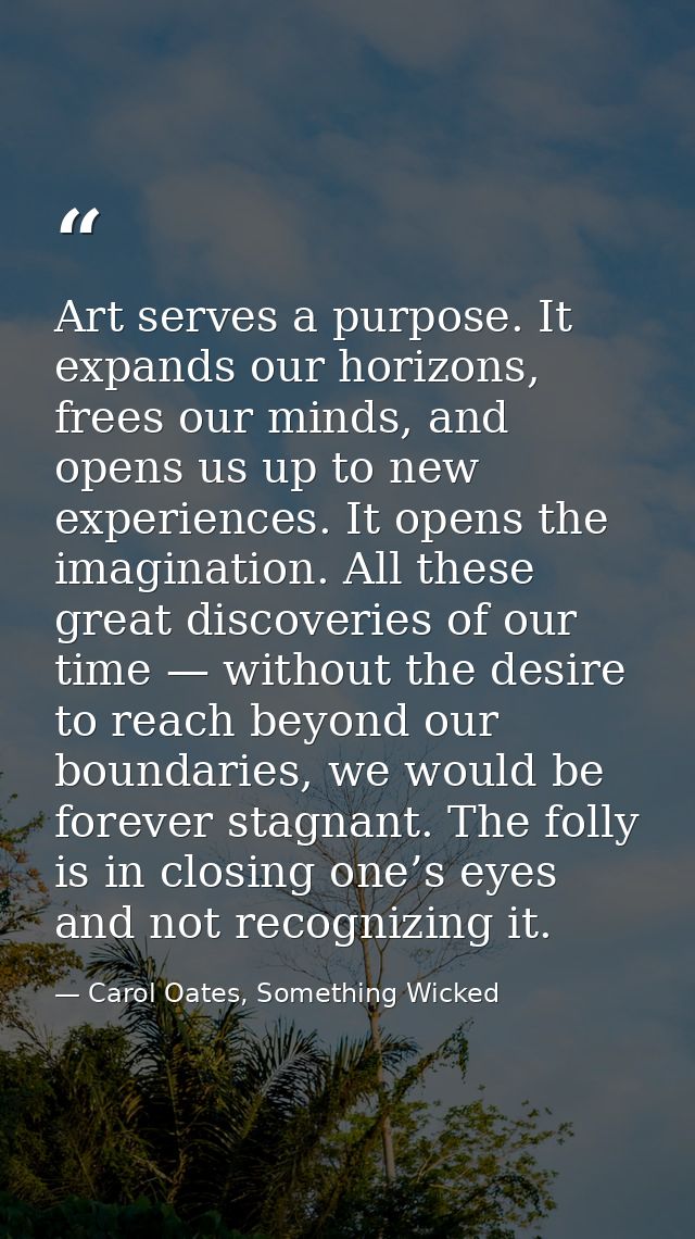 Art serves a purpose. It expands our horizons, frees our minds, and opens us up to new experiences. It opens the imagina — Carol Oates, Something Wicked