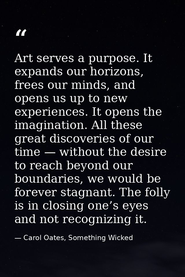 Art serves a purpose. It expands our horizons, frees our minds, and opens us up to new experiences. It opens the imagina — Carol Oates, Something Wicked