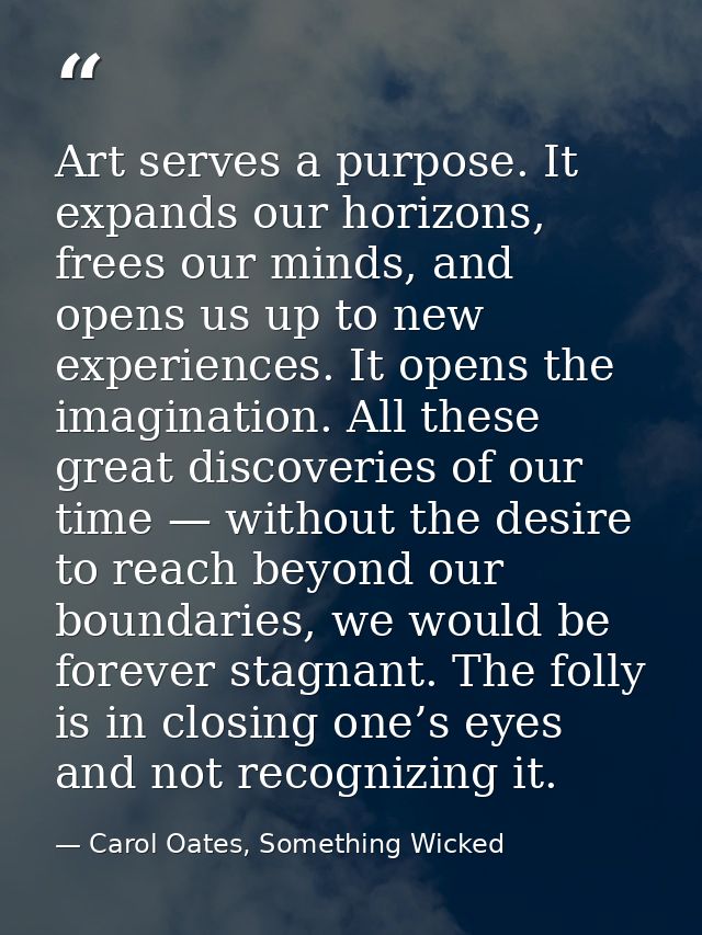 Art serves a purpose. It expands our horizons, frees our minds, and opens us up to new experiences. It opens the imagina — Carol Oates, Something Wicked