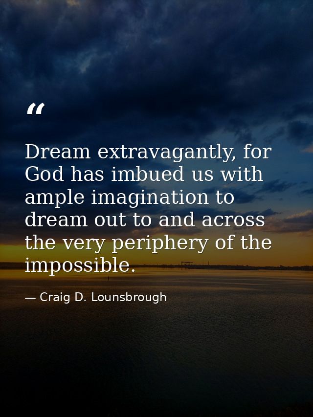 Dream extravagantly, for God has imbued us with ample imagination to dream out to and across the very periphery of the i — Craig D. Lounsbrough