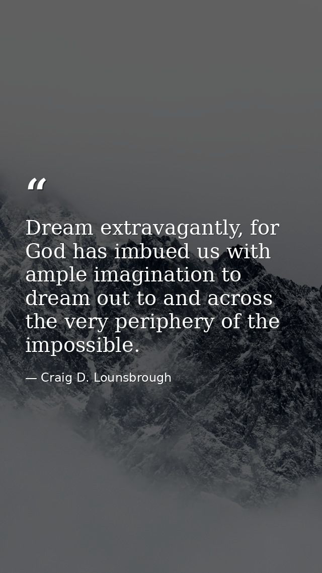 Dream extravagantly, for God has imbued us with ample imagination to dream out to and across the very periphery of the i — Craig D. Lounsbrough