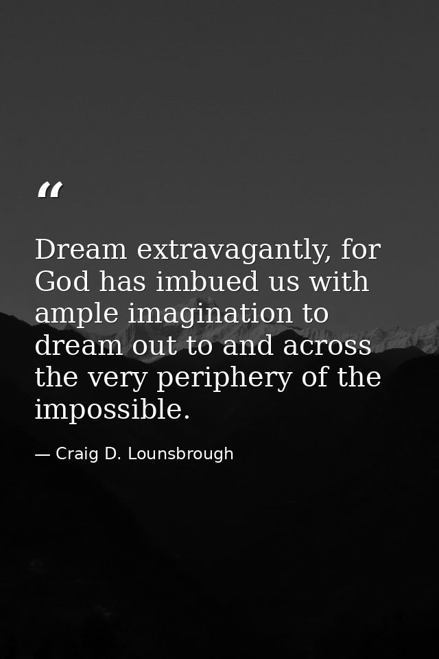 Dream extravagantly, for God has imbued us with ample imagination to dream out to and across the very periphery of the i — Craig D. Lounsbrough