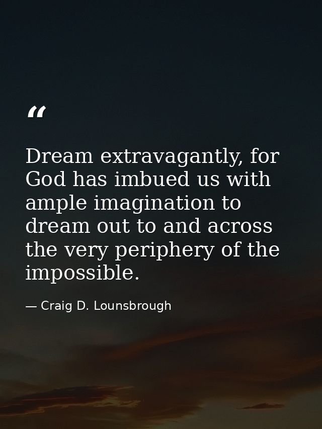 Dream extravagantly, for God has imbued us with ample imagination to dream out to and across the very periphery of the i — Craig D. Lounsbrough
