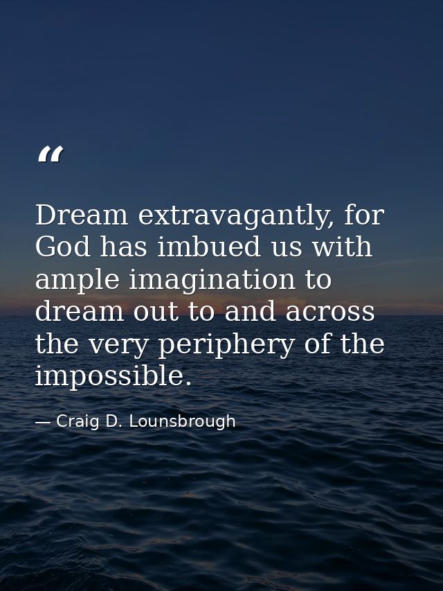 Dream extravagantly, for God has imbued us with ample imagination to dream out to and across the very periphery of the i — Craig D. Lounsbrough