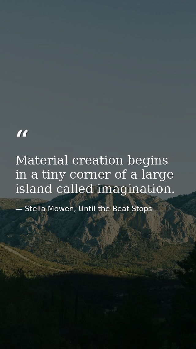 Material creation begins in a tiny corner of a large island called imagination. — Stella Mowen, Until the Beat Stops