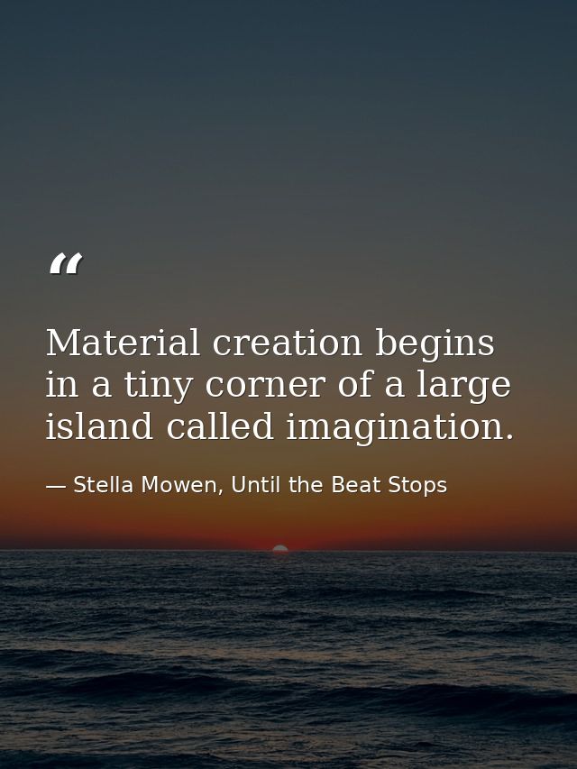 Material creation begins in a tiny corner of a large island called imagination. — Stella Mowen, Until the Beat Stops