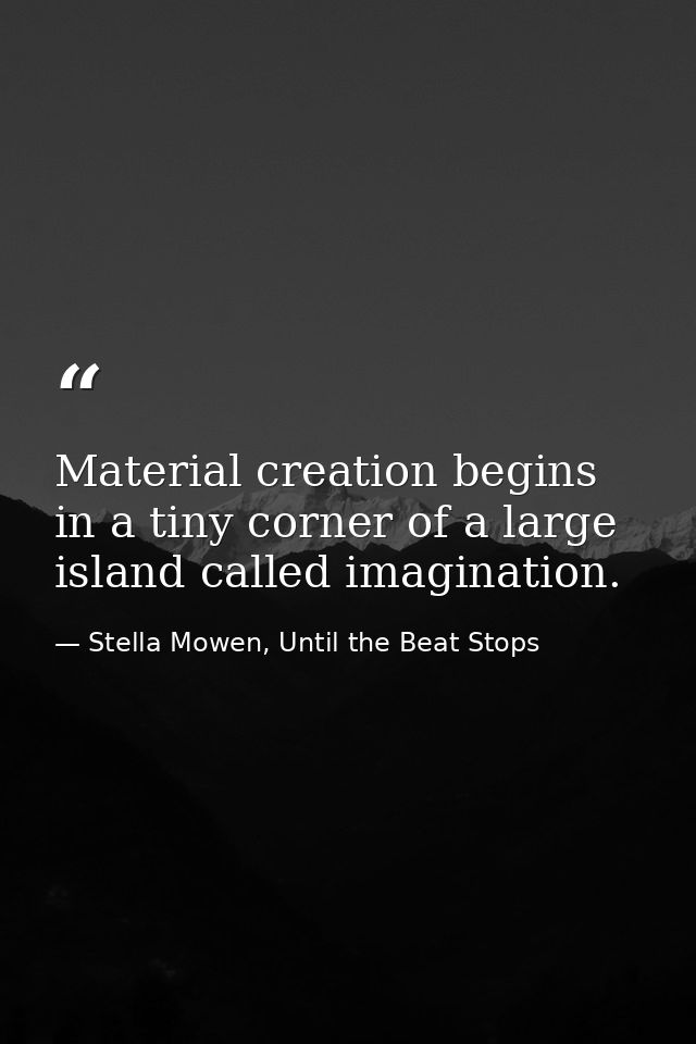 Material creation begins in a tiny corner of a large island called imagination. — Stella Mowen, Until the Beat Stops
