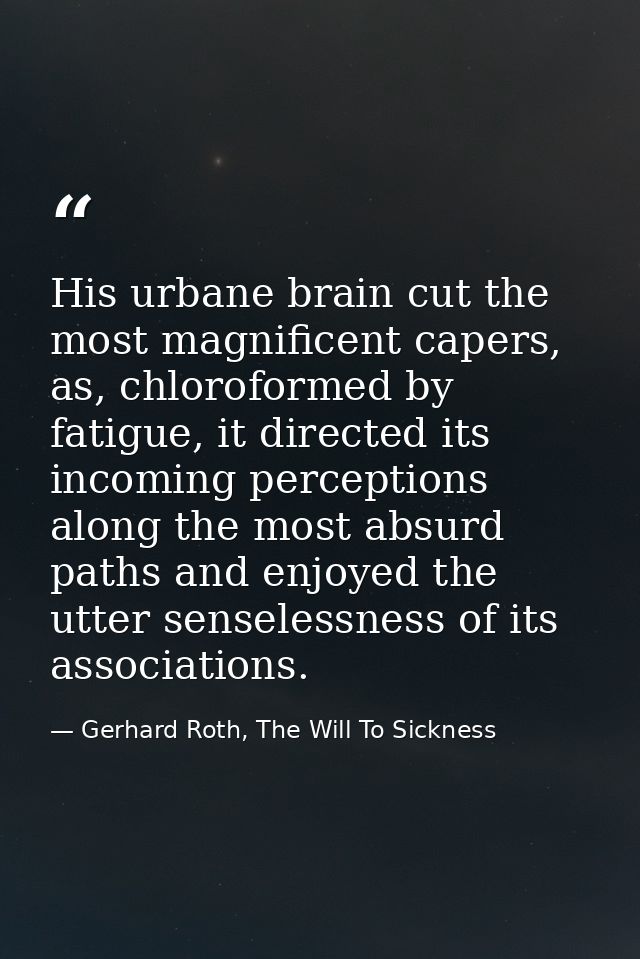 His urbane brain cut the most magnificent capers, as, chloroformed by fatigue, it directed its incoming perceptions alon — Gerhard Roth, The Will To Sickness