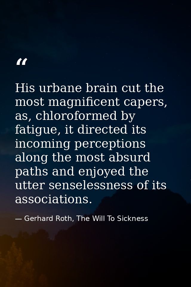 His urbane brain cut the most magnificent capers, as, chloroformed by fatigue, it directed its incoming perceptions alon — Gerhard Roth, The Will To Sickness