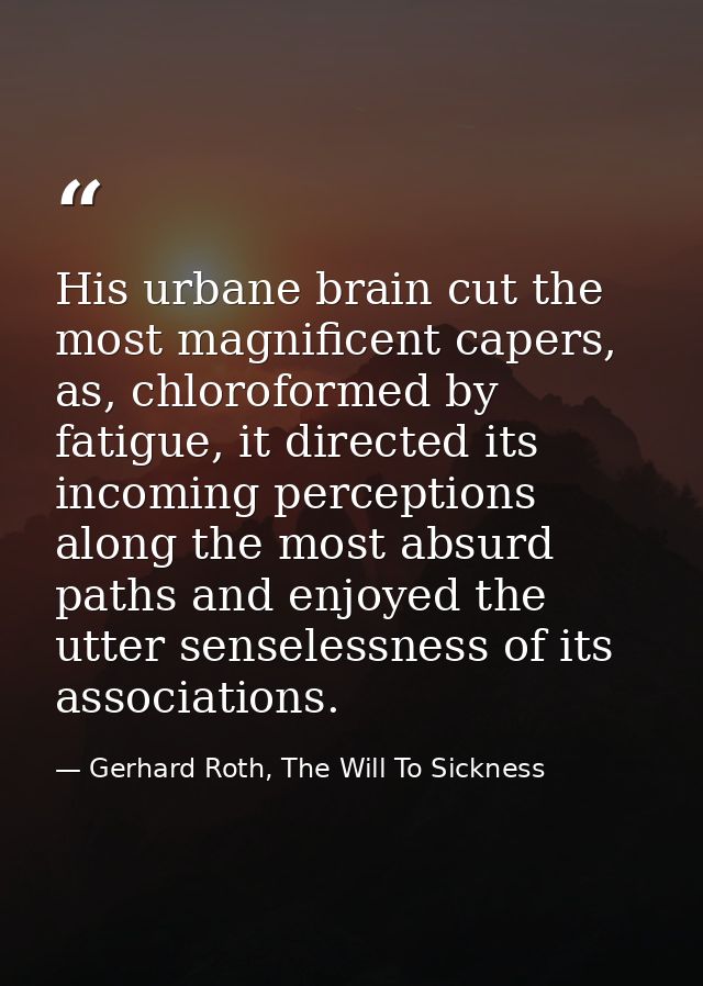 His urbane brain cut the most magnificent capers, as, chloroformed by fatigue, it directed its incoming perceptions alon — Gerhard Roth, The Will To Sickness