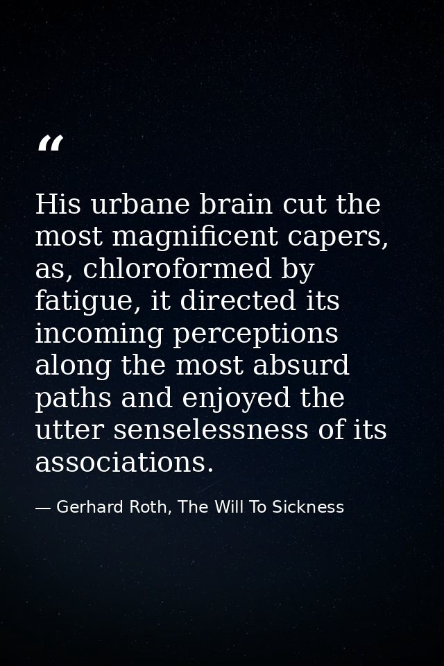 His urbane brain cut the most magnificent capers, as, chloroformed by fatigue, it directed its incoming perceptions alon — Gerhard Roth, The Will To Sickness