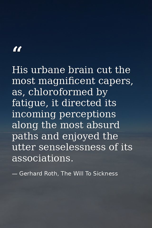 His urbane brain cut the most magnificent capers, as, chloroformed by fatigue, it directed its incoming perceptions alon — Gerhard Roth, The Will To Sickness