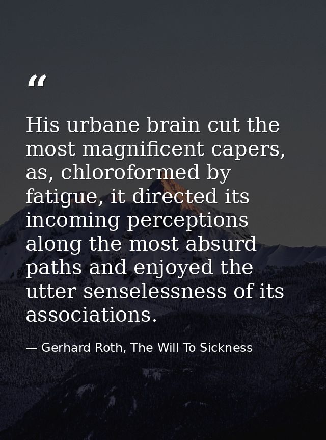 His urbane brain cut the most magnificent capers, as, chloroformed by fatigue, it directed its incoming perceptions alon — Gerhard Roth, The Will To Sickness