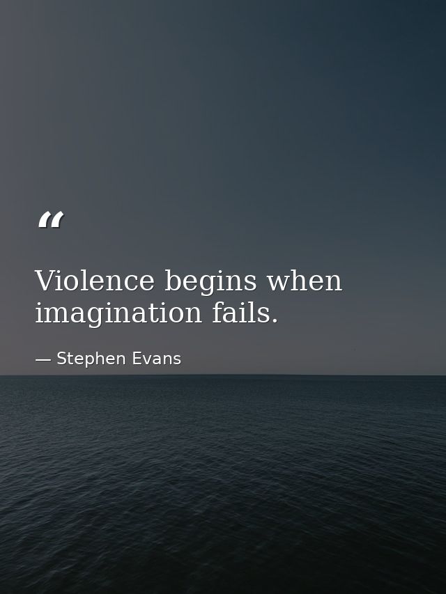 Violence begins when imagination fails. — Stephen Evans