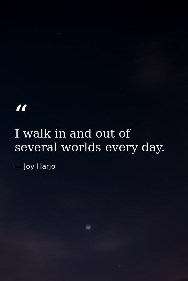 I walk in and out of several worlds every day. — Joy Harjo