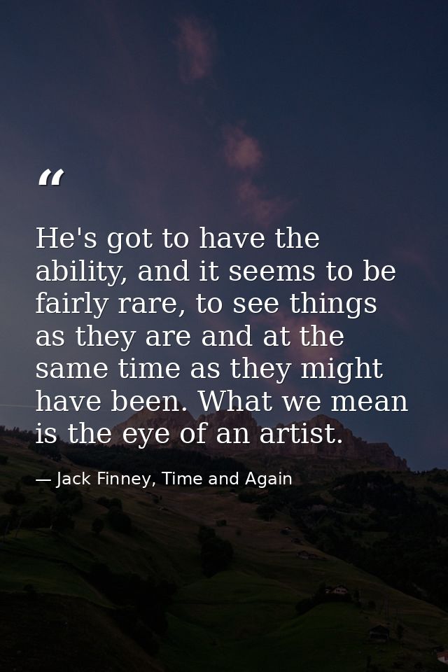 He's got to have the ability, and it seems to be fairly rare, to see things as they are and at the same time as they mig — Jack Finney, Time and Again