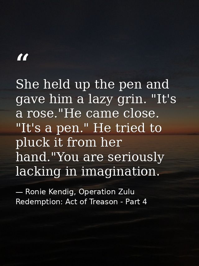 She held up the pen and gave him a lazy grin. "It's a rose."He came close. "It's a pen." He tried to pluck it from her h — Ronie Kendig, Operation Zulu Redemption: Act of Treason - Part 4